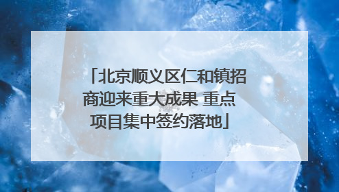 北京顺义区仁和镇招商迎来重大成果 重点项目集中签约落地