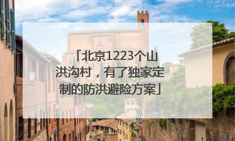 北京1223个山洪沟村，有了独家定制的防洪避险方案