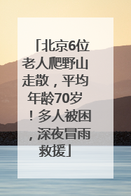 北京6位老人爬野山走散，平均年龄70岁！多人被困，深夜冒雨救援