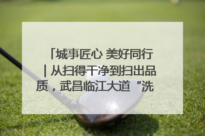 城事匠心 美好同行｜从扫得干净到扫出品质，武昌临江大道“洗”出洁净样板路