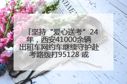 坚持“爱心送考”24年，西安41000余辆出租车网约车继续守护赴考路拨打95128 或者88880000均可报名参加一对一送考