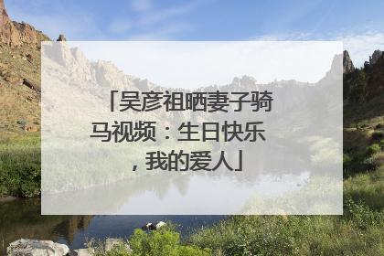 吴彦祖晒妻子骑马视频：生日快乐，我的爱人