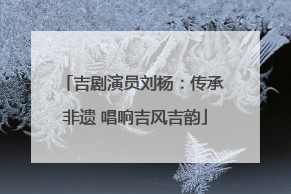 吉剧演员刘杨：传承非遗 唱响吉风吉韵