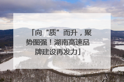 向“质”而升，聚势图强！湖南高速品牌建设再发力