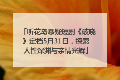 听花岛悬疑短剧《破晓》定档5月31日，探索人性深渊与亲情光辉