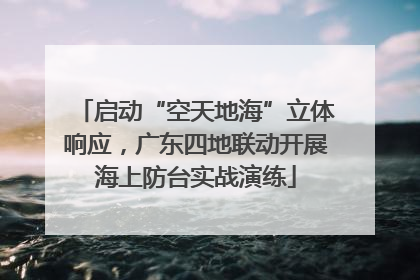 启动“空天地海”立体响应，广东四地联动开展海上防台实战演练