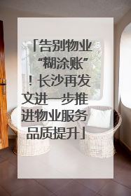告别物业“糊涂账”！长沙再发文进一步推进物业服务品质提升