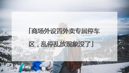 商场外设置外卖专属停车区，乱停乱放现象没了