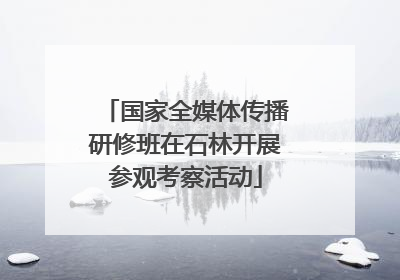 国家全媒体传播研修班在石林开展参观考察活动
