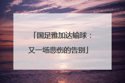 国足雅加达输球：又一场悲伤的告别
