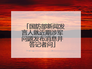 国防部新闻发言人就近期涉军问题发布消息并答记者问