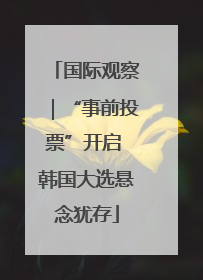 国际观察｜“事前投票”开启 韩国大选悬念犹存
