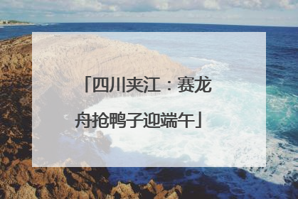 四川夹江：赛龙舟抢鸭子迎端午