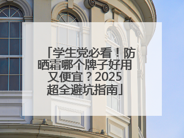 学生党必看！防晒霜哪个牌子好用又便宜？2025超全避坑指南