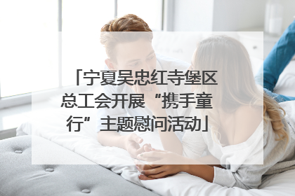 宁夏吴忠红寺堡区总工会开展“携手童行”主题慰问活动