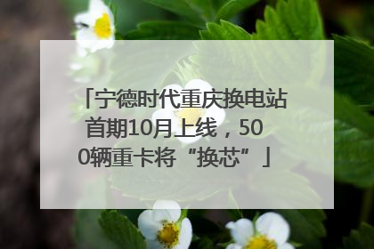 宁德时代重庆换电站首期10月上线，500辆重卡将“换芯”