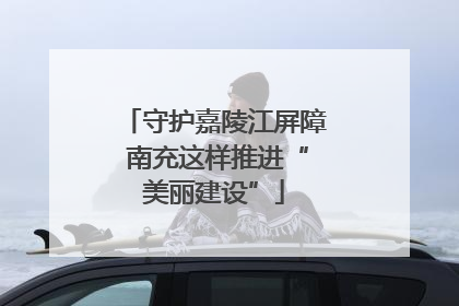 守护嘉陵江屏障 南充这样推进“美丽建设”