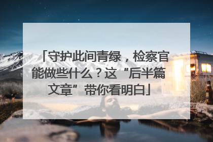 守护此间青绿，检察官能做些什么？这“后半篇文章”带你看明白
