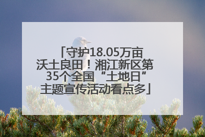 守护18.05万亩沃土良田！湘江新区第35个全国“土地日”主题宣传活动看点多