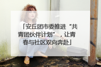 安丘团市委推进“共青团伙伴计划”，让青春与社区双向奔赴