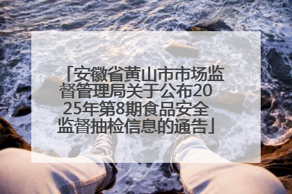 安徽省黄山市市场监督管理局关于公布2025年第8期食品安全监督抽检信息的通告