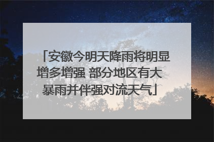 安徽今明天降雨将明显增多增强 部分地区有大暴雨并伴强对流天气