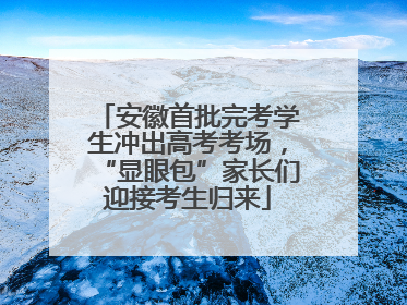 安徽首批完考学生冲出高考考场，“显眼包”家长们迎接考生归来