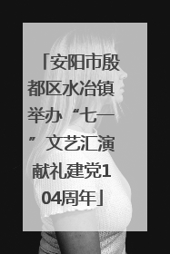安阳市殷都区水冶镇举办“七一”文艺汇演献礼建党104周年