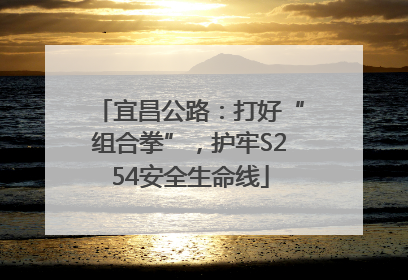 宜昌公路：打好“组合拳”，护牢S254安全生命线
