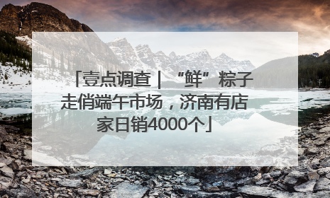 壹点调查｜“鲜”粽子走俏端午市场，济南有店家日销4000个