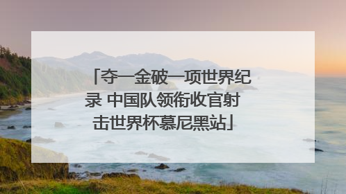 夺一金破一项世界纪录 中国队领衔收官射击世界杯慕尼黑站