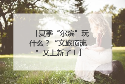 夏季“尔滨”玩什么？“文旅顶流”又上新了！