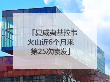 夏威夷基拉韦火山近6个月来第25次喷发