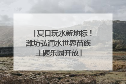 夏日玩水新地标！潍坊弘润水世界苗族主题乐园开放