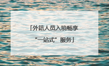 外籍人员入境畅享“一站式”服务