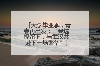 大学毕业季，青春再出发：“我选择留下，与武汉共赴下一场繁华”