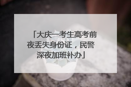 大庆一考生高考前夜丢失身份证，民警深夜加班补办