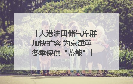 大港油田储气库群加快扩容 为京津冀冬季保供“蓄能”