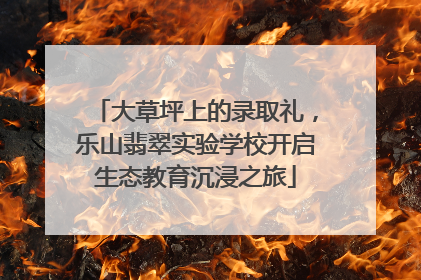 大草坪上的录取礼，乐山翡翠实验学校开启生态教育沉浸之旅