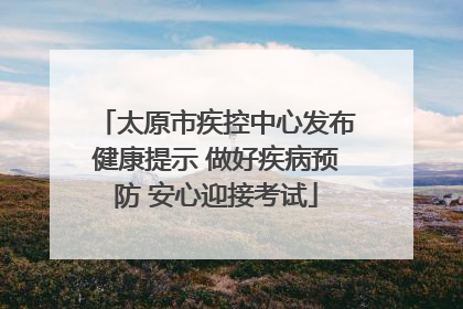 太原市疾控中心发布健康提示 做好疾病预防 安心迎接考试