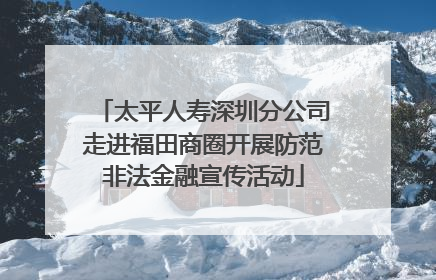 太平人寿深圳分公司走进福田商圈开展防范非法金融宣传活动
