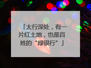 太行深处，有一片红土地，也是百姓的“绿银行”