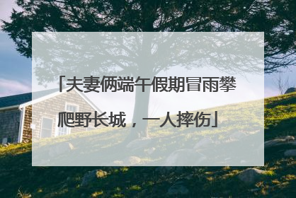 夫妻俩端午假期冒雨攀爬野长城，一人摔伤