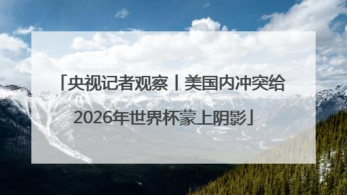 央视记者观察丨美国内冲突给2026年世界杯蒙上阴影