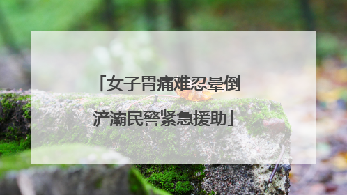 女子胃痛难忍晕倒 浐灞民警紧急援助