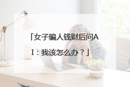 女子骗人钱财后问AI：我该怎么办？