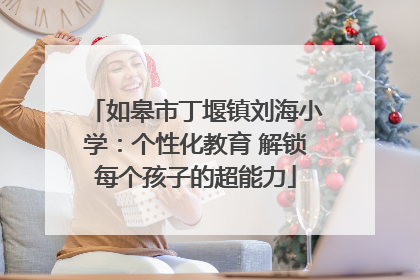 如皋市丁堰镇刘海小学：个性化教育 解锁每个孩子的超能力