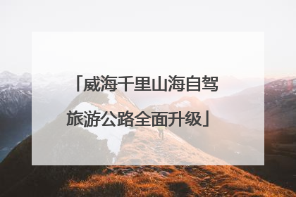 威海千里山海自驾旅游公路全面升级
