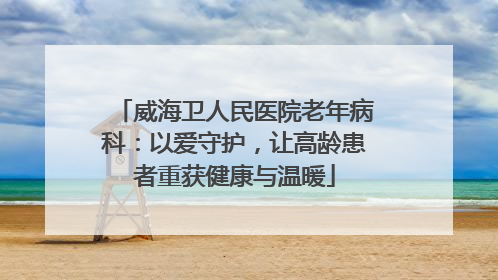 威海卫人民医院老年病科：以爱守护，让高龄患者重获健康与温暖