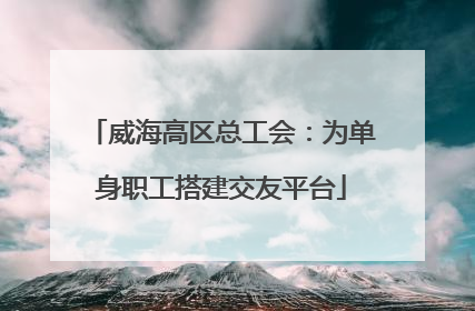 威海高区总工会：为单身职工搭建交友平台